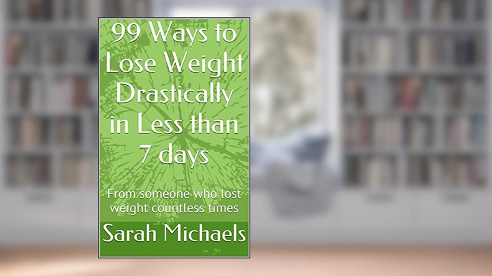99 Ways to Lose Weight Drastically in Less than 7 days: From someone who lost weight countless times, written by Sarah Michaels