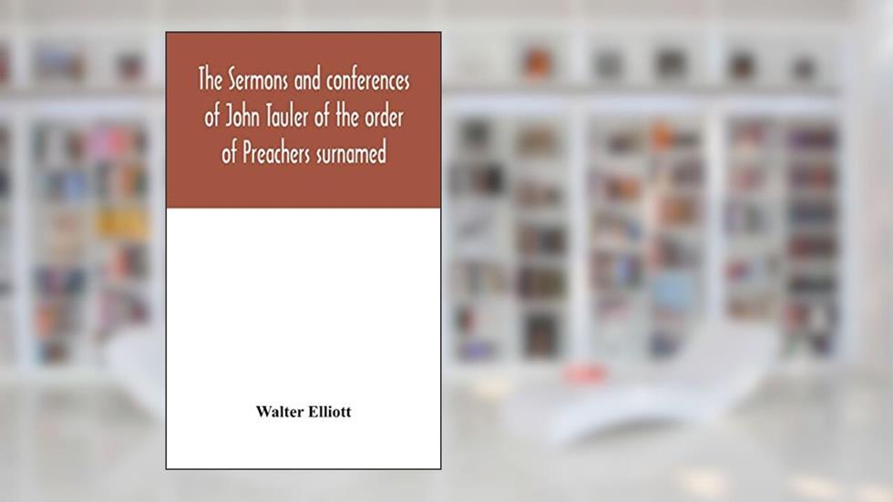 The sermons and conferences of John Tauler of the order of Preachers surnamed "The Illuminated Doctor"; being his spiritual doctrine, written by Walter Elliott