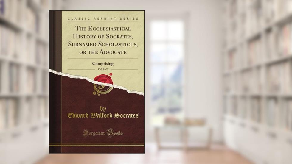 The Ecclesiastical History of Socrates, Surnamed Scholasticus, or the Advocate, Vol. 1 of 7: Comprising (Classic Reprint), written by John T. Wilson