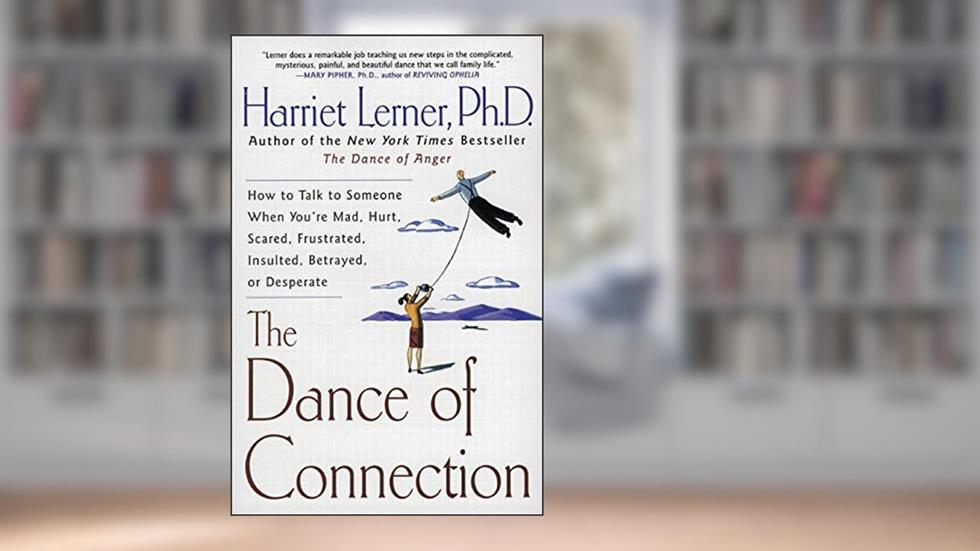 The Dance of Connection: How to Talk to Someone When You're Mad, Hurt, Scared, Frustrated, Insulted, Betrayed, or Desperate, written by Harriet Lerner