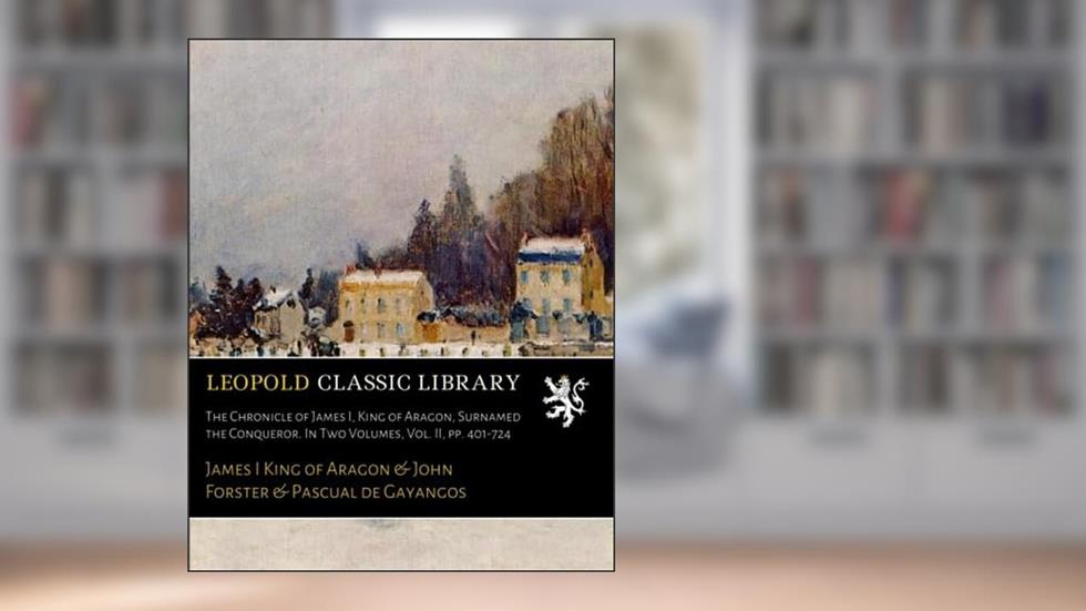 The Chronicle of James I, King of Aragon, Surnamed the Conqueror. In Two Volumes, Vol. II, pp. 401-724, written by James I King of Aragon