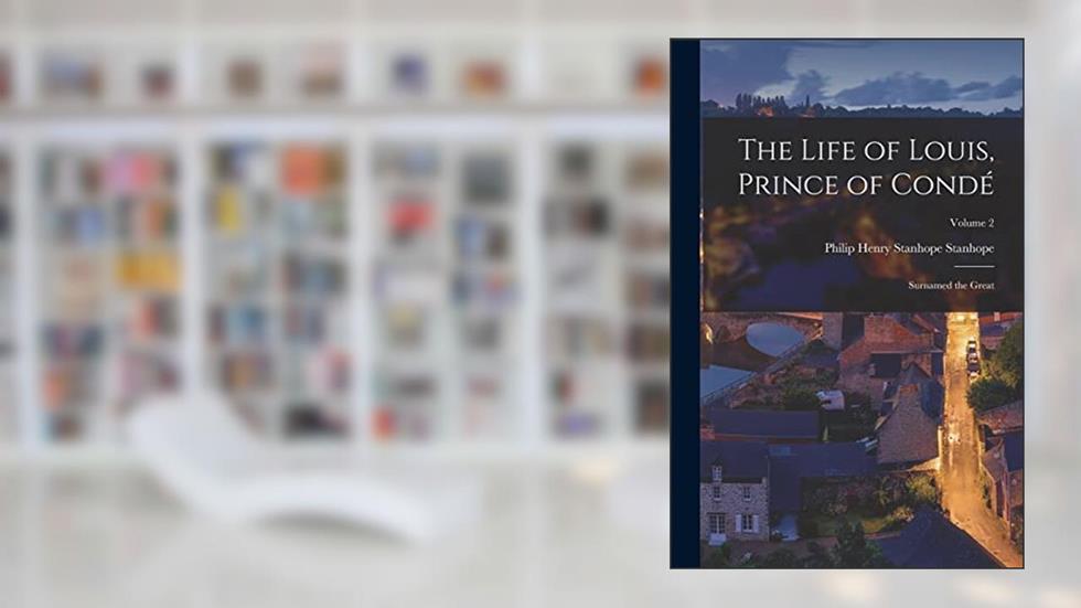 The Life of Louis, Prince of Condé: Surnamed the Great; Volume 2, written by Philip Henry Stanhope Stanhope