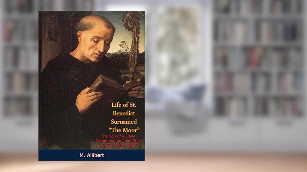 Life of St. Benedict Surnamed "The Moor" The Son of a Slave: Canonized by Pope Pius VII, May 24th, 1807, written by M. Allibert