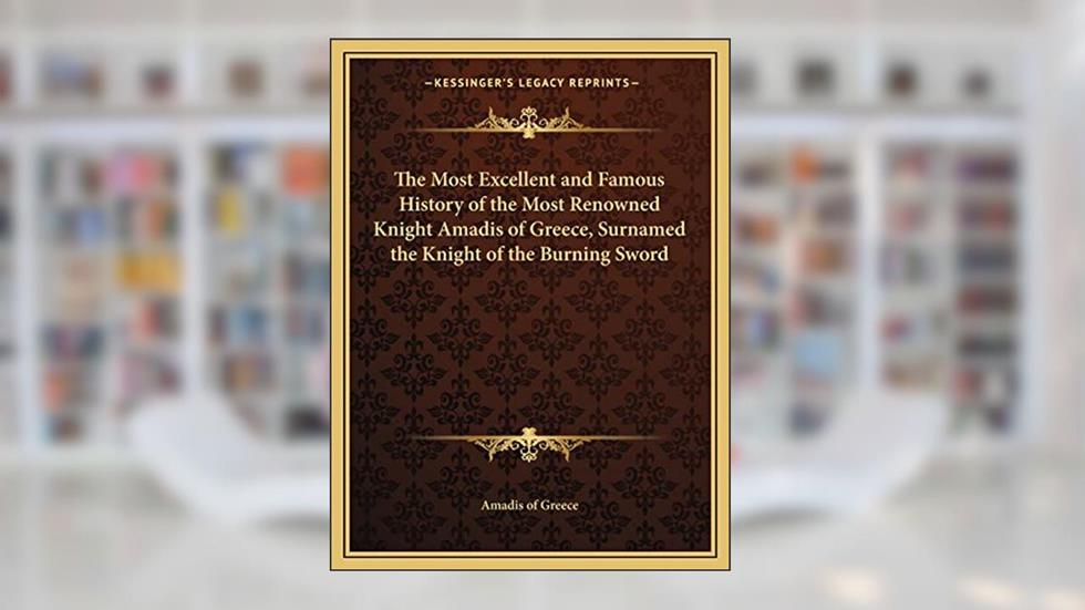 The Most Excellent and Famous History of the Most Renowned Knight Amadis of Greece, Surnamed the Knight of the Burning Sword, written by Amadis of Greece
