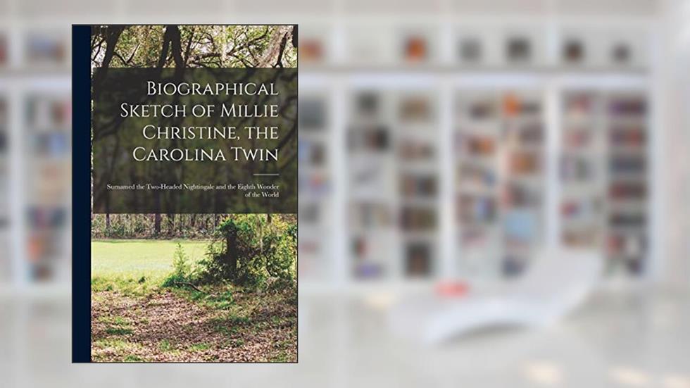 Biographical Sketch of Millie Christine, the Carolina Twin: Surnamed the Two-headed Nightingale and the Eighth Wonder of the World, written by Anonymous