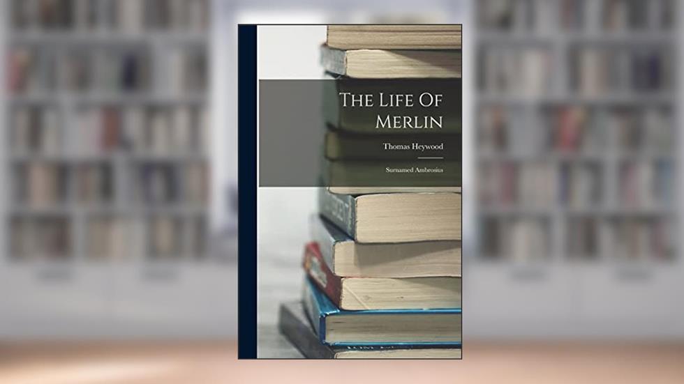 The Life Of Merlin: Surnamed Ambrosius, written by Thomas Heywood
