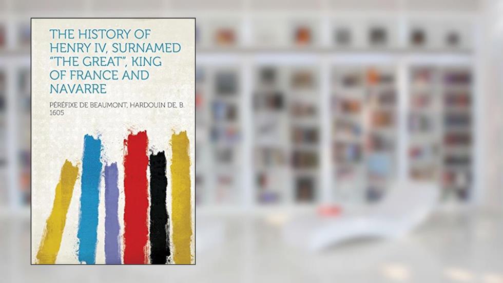 The History of Henry IV, Surnamed the Great, King of France and Navarre, written by Perefixe De Beaumont Hardouin D 1605