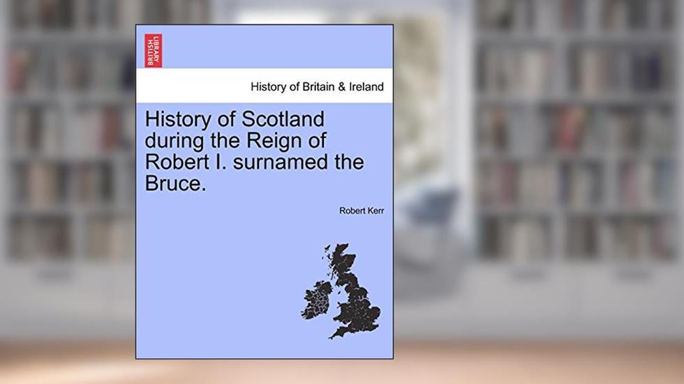 History of Scotland During the Reign of Robert I. Surnamed the Bruce., written by Robert Kerr Frs