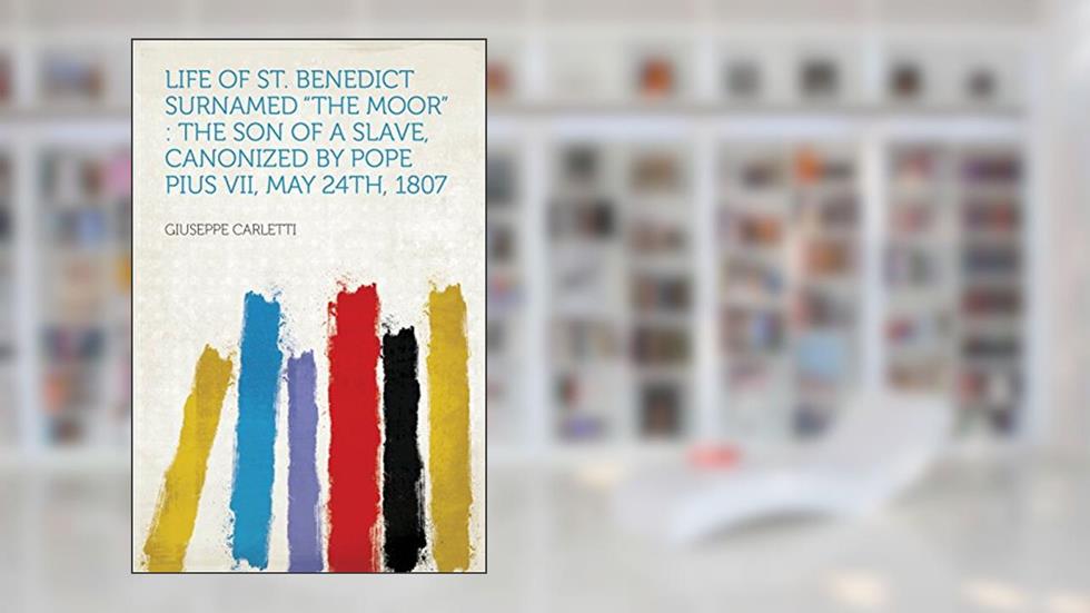 Life of St. Benedict Surnamed "The Moor" : the Son of a Slave, Canonized by Pope Pius VII, May 24th, 1807, written by Carletti; Giuseppe