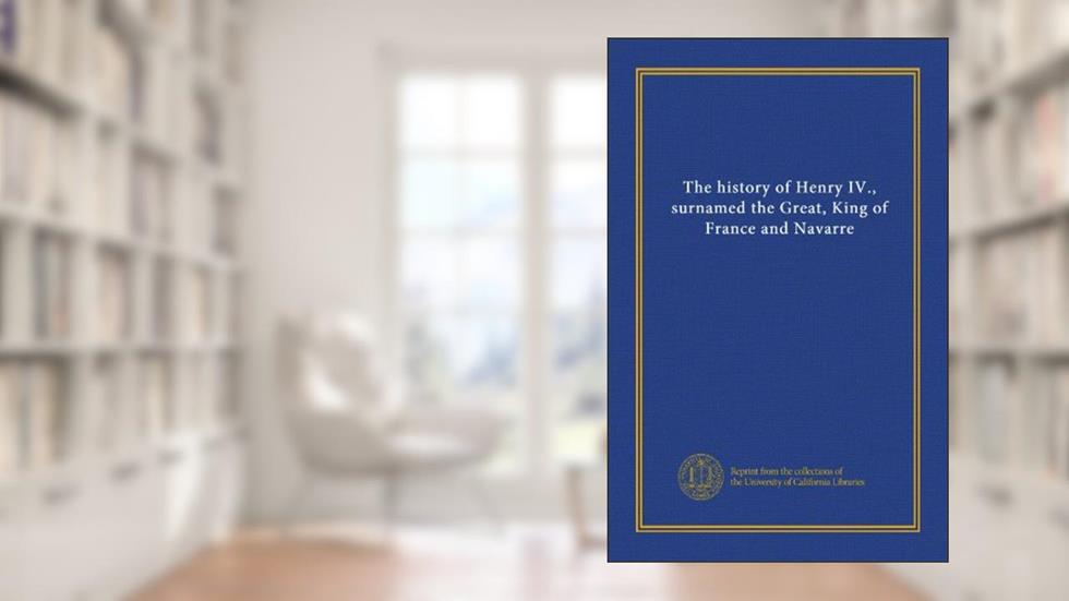 The history of Henry IV., surnamed the Great, King of France and Navarre, written by . Unknown