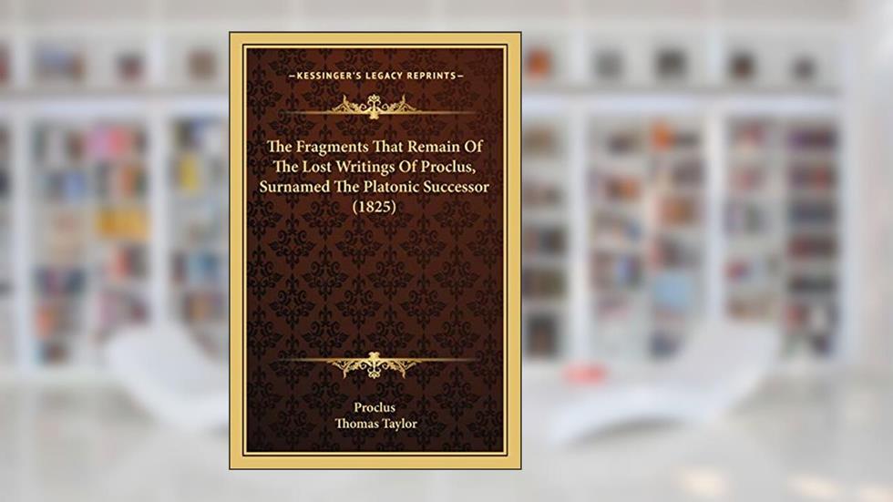 The Fragments That Remain Of The Lost Writings Of Proclus, Surnamed The Platonic Successor (1825), written by Proclus