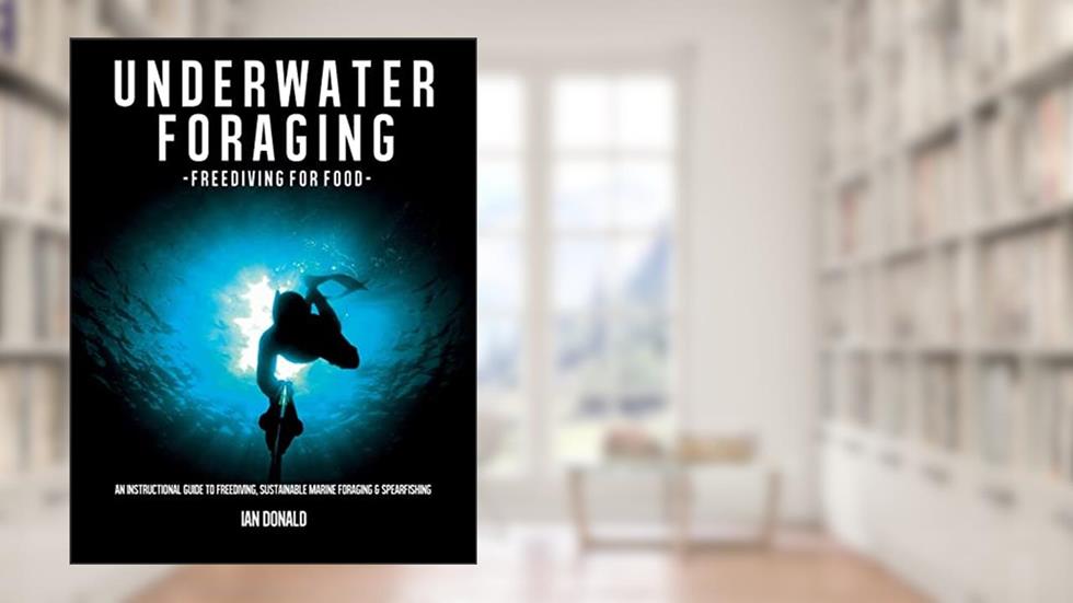 Underwater foraging - Freediving for food: An instructional guide to freediving, sustainable marine foraging and spearfishing, written by Ian Donald