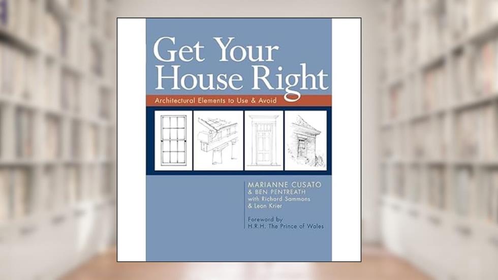 Get Your House Right: Architectural Elements to Use & Avoid, written by Marianne Cusato; Ben Pentreath; Richard Sammons; Leon Krier