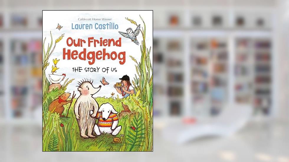 Our Friend Hedgehog: The Story of Us, written by Lauren Castillo