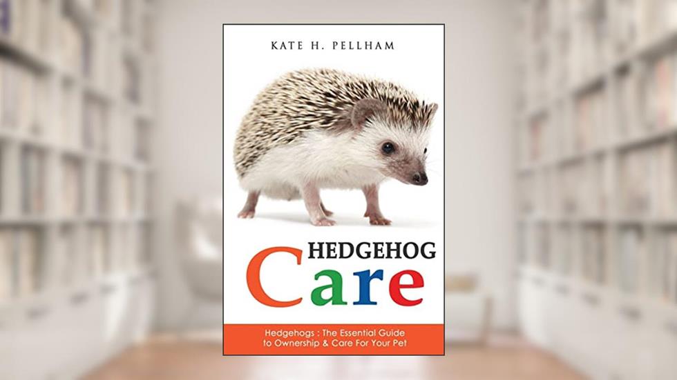 Hedgehogs: The Essential Guide to Ownership & Care for Your Pet (Hedgehog Care), written by Kate H Pellham