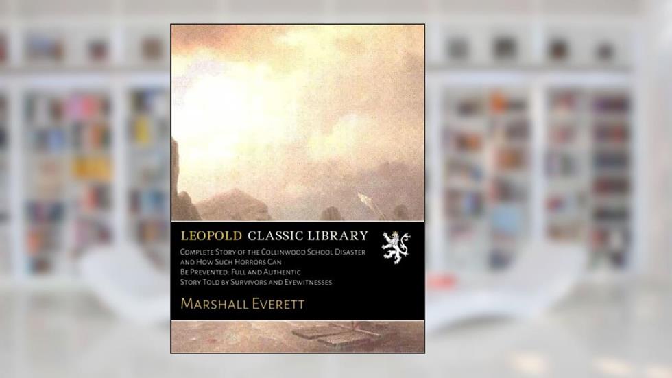 Complete Story of the Collinwood School Disaster and How Such Horrors Can Be Prevented: Full and Authentic Story Told by Survivors and Eyewitnesses, written by Marshall Everett