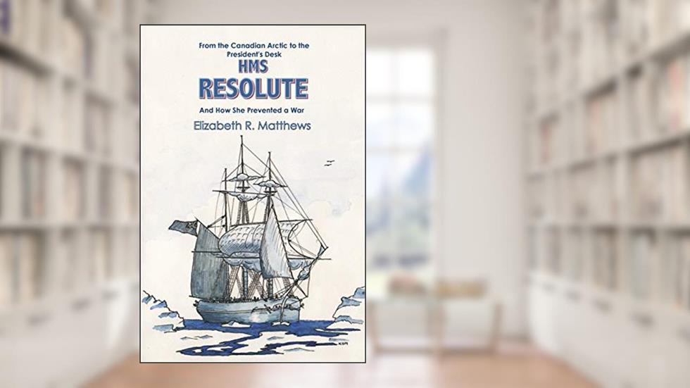 From the Canadian Arctic to the President's Desk HMS Resolute and How She Prevented a War, written by Elizabeth R Matthews