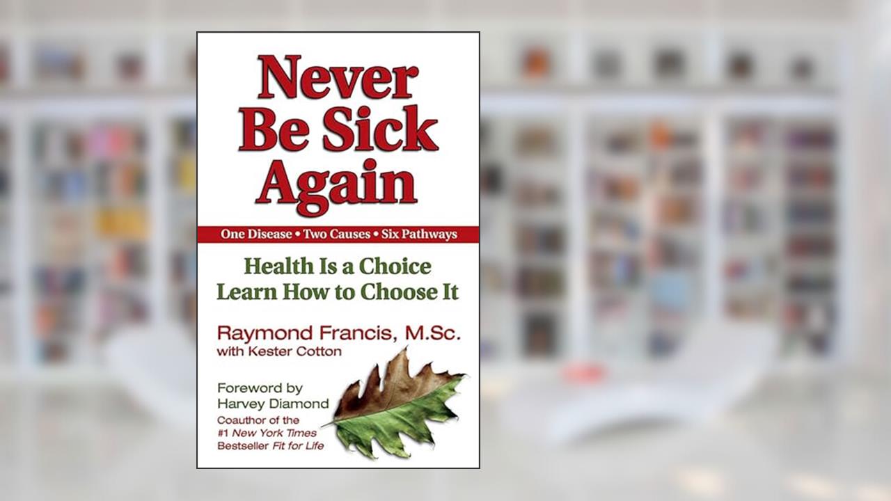 Never Be Sick Again: Health Is a Choice, Learn How to Choose It, written by Raymond Francis