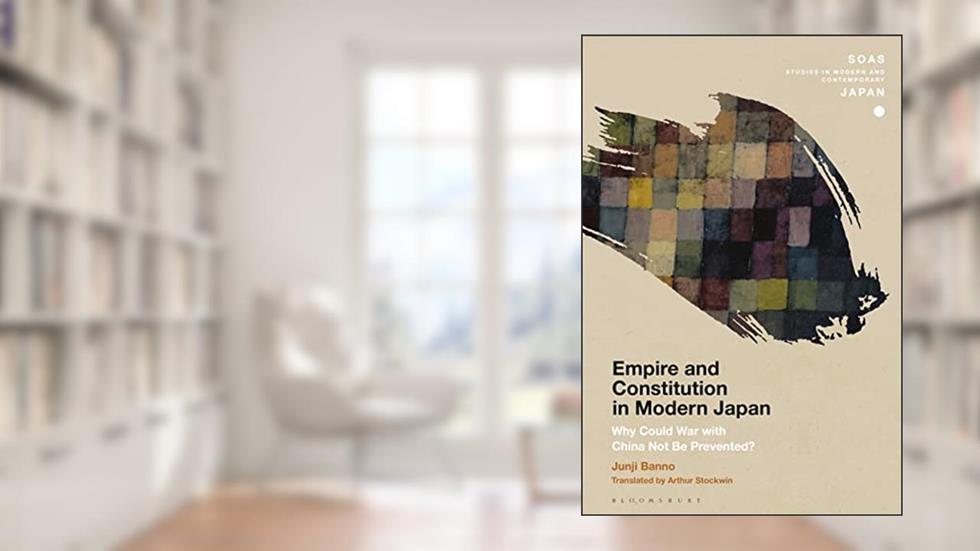 Empire and Constitution in Modern Japan: Why Could War with China Not Be Prevented? (SOAS Studies in Modern and Contemporary Japan), written by Junji Banno
