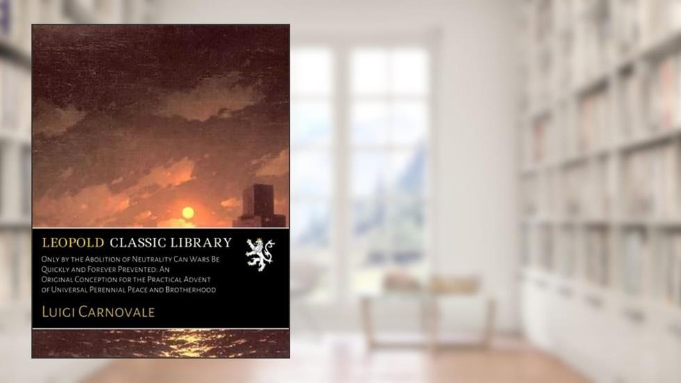 Only by the Abolition of Neutrality Can Wars Be Quickly and Forever Prevented: An Original Conception for the Practical Advent of Universal Perennial Peace and Brotherhood, written by Luigi Carnovale