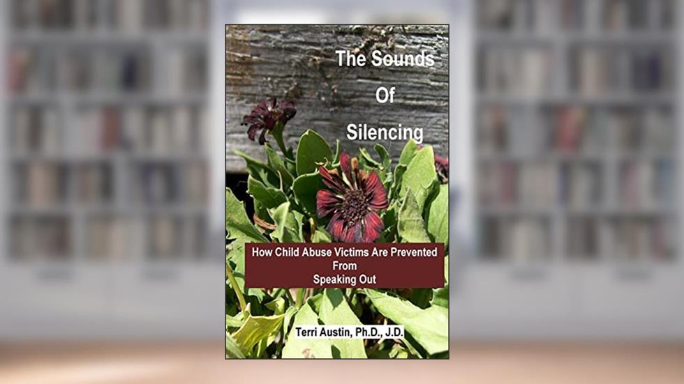 The Sounds of Silencing: How Child Abuse Victims Are Prevented from Speaking Out, written by Austin Ph.D.,, Terri