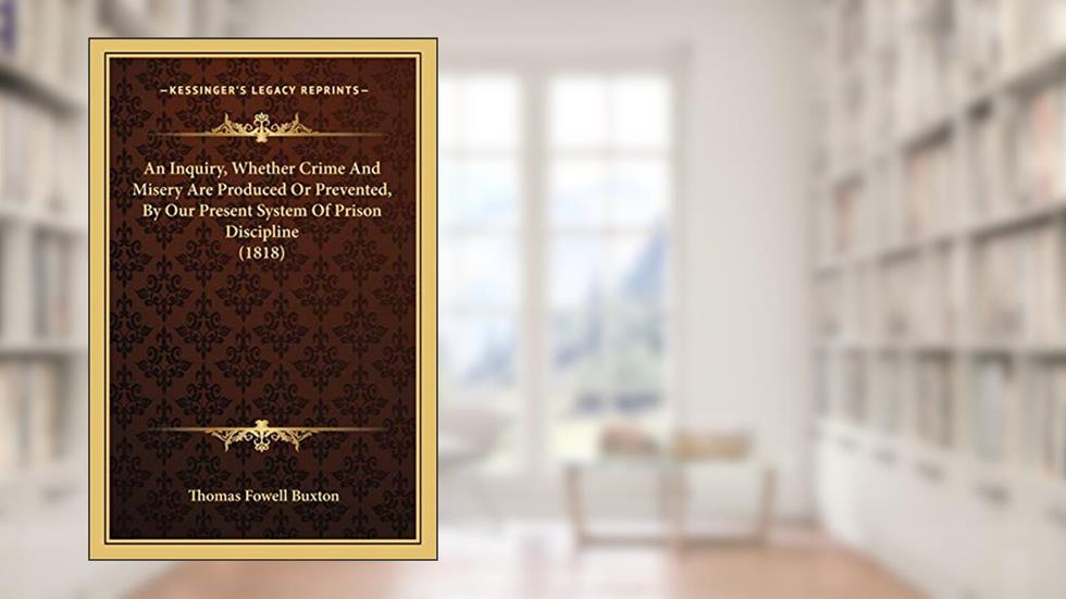 An Inquiry, Whether Crime And Misery Are Produced Or Prevented, By Our Present System Of Prison Discipline (1818), written by Thomas Fowell Buxton Sir
