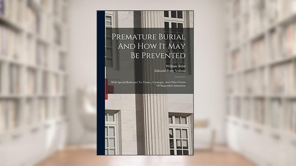 Premature Burial And How It May Be Prevented: With Special Reference To Trance, Catalepsy, And Other Forms Of Suspended Animation, written by William Tebb