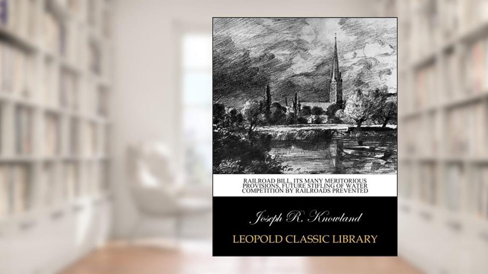 Railroad bill, its many meritorious provisions, future stifling of water competition by railroads prevented, written by Joseph R. Knowland