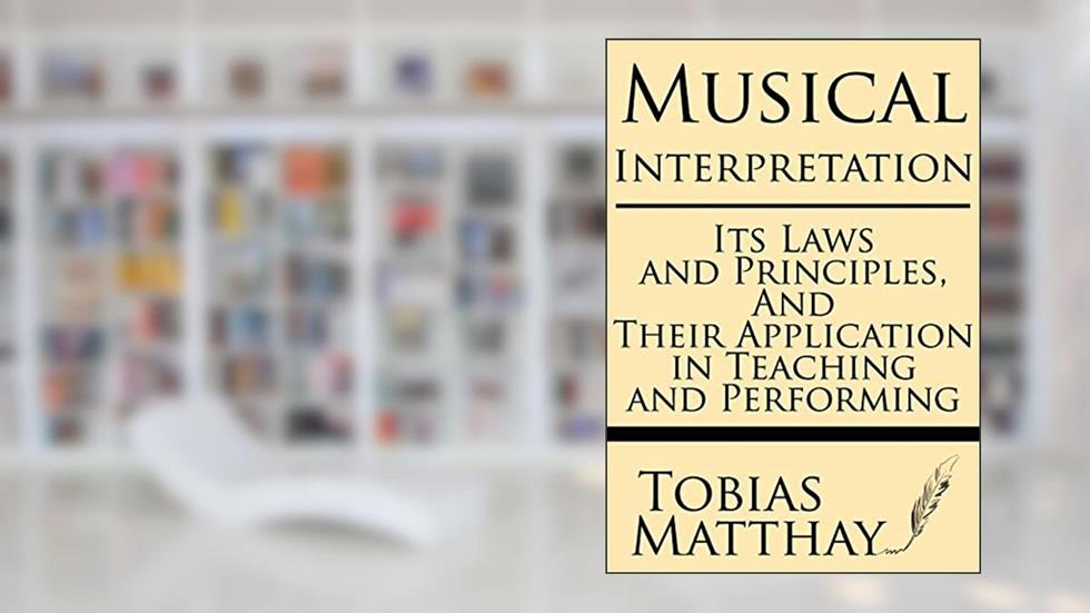 Musical Interpretation: Its Laws and Principles, and their Application in Teaching and Performing, written by Tobias Matthay