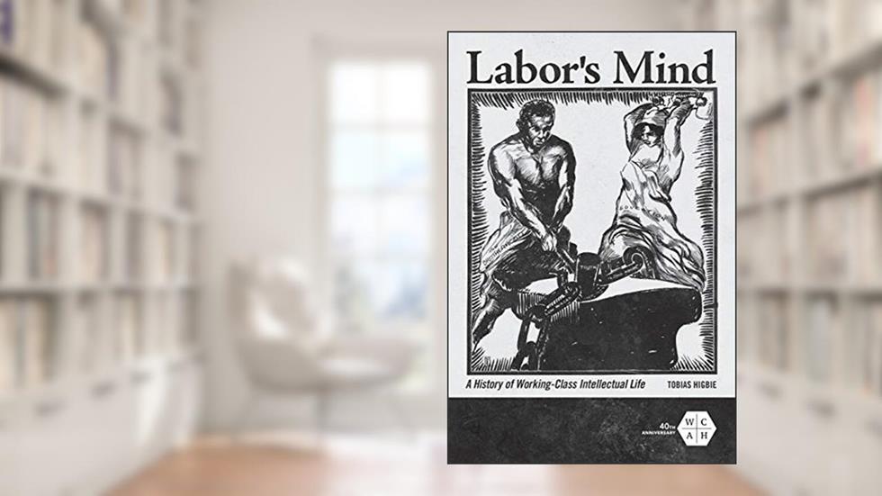 Labor's Mind: A History of Working-Class Intellectual Life (Working Class in American History), written by Tobias Higbie