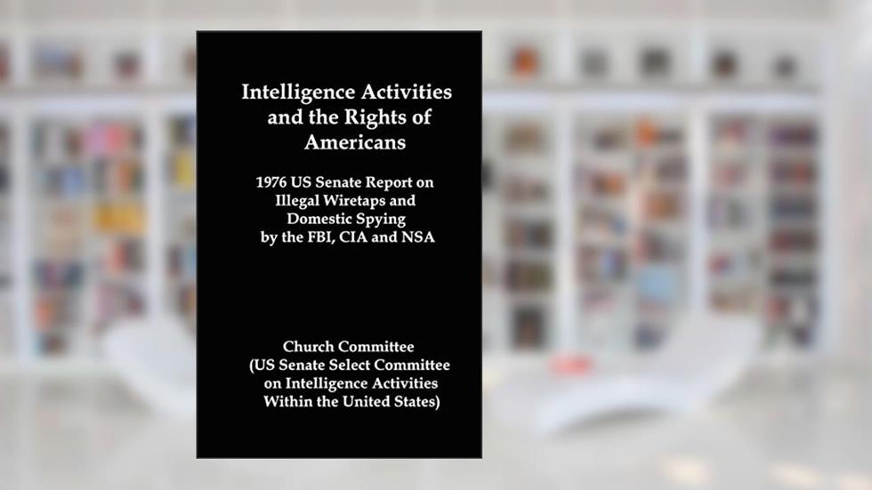 Intelligence Activities and the Rights of Americans: 1976 Us Senate Report on Illegal Wiretaps and Domestic Spying by the FBI, CIA and Nsa, written by Committee Church Committee; United States
