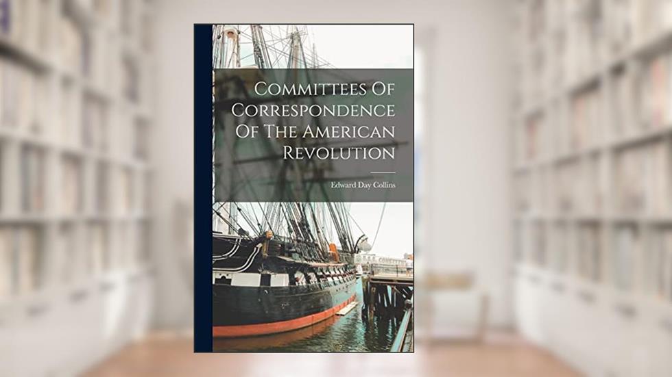 Committees Of Correspondence Of The American Revolution, written by Edward Day Collins