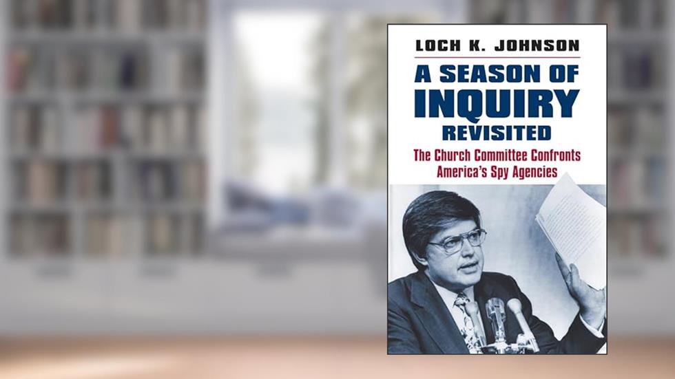 A Season of Inquiry Revisited: The Church Committee Confronts America's Spy Agencies, written by Loch K. Johnson