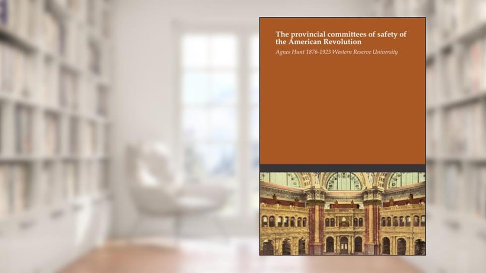 The provincial committees of safety of the American Revolution, written by Agnes Hunt 1876-1923 Western Reserve University