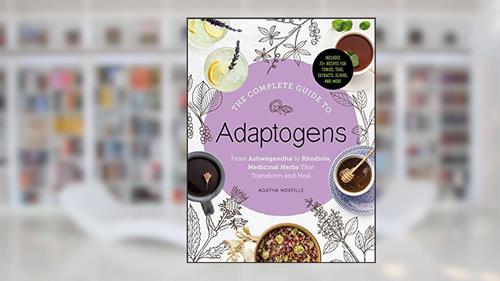 Cover from The Complete Guide to Adaptogens: From Ashwagandha to Rhodiola, Medicinal Herbs That Transform and Heal, written by Agatha Noveille