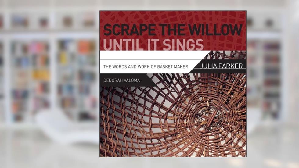 Scrape the Willow Until It Sings: The Words and Work of Basket Maker Julia Parker, written by Deborah Valoma