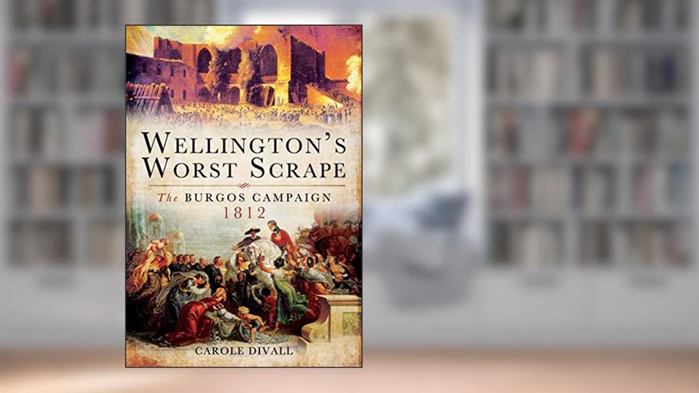 Wellington's Worst Scrape: The Burgos Campaign, 1812, written by Carole Divall