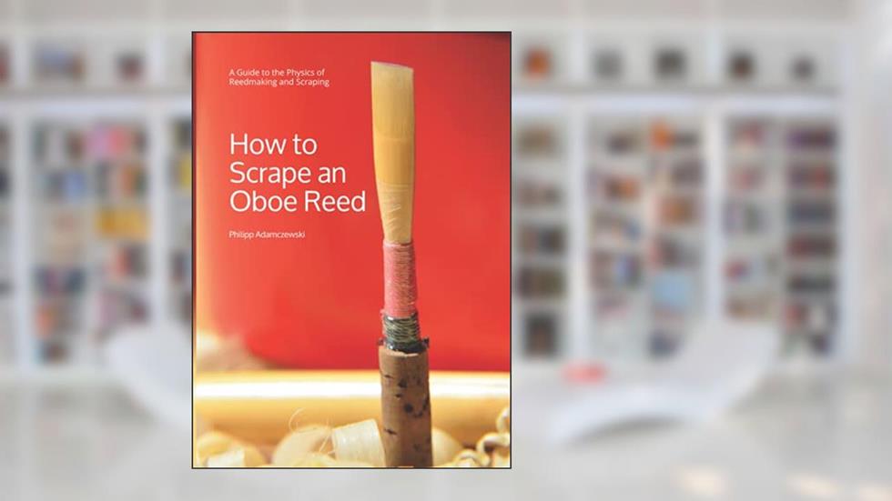 How to Scrape an Oboe Reed: A Guide to the Physics of Reedmaking and Scraping, written by Philipp Adamczewski