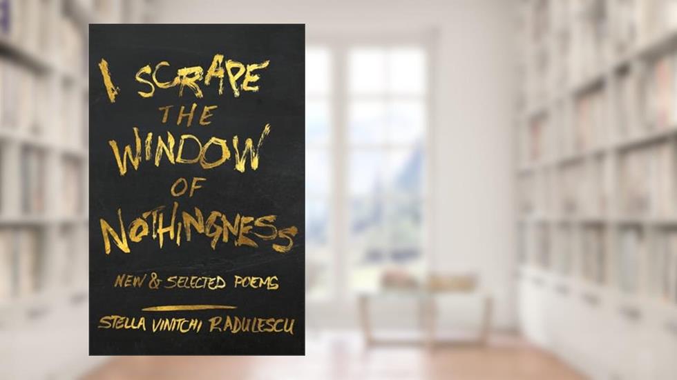 I Scrape the Window of Nothingness: New & Selected Poems, written by Stella Vinitchi Radulescu