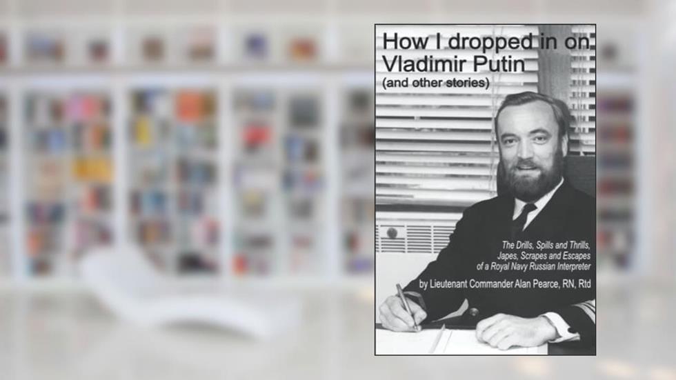 How I dropped in on Vladimir Putin (and other stories): The Drills, Spills and Thrills, Japes, Scrapes and Escapes of a Royal Navy Russian Interpreter, written by Alan Pearce