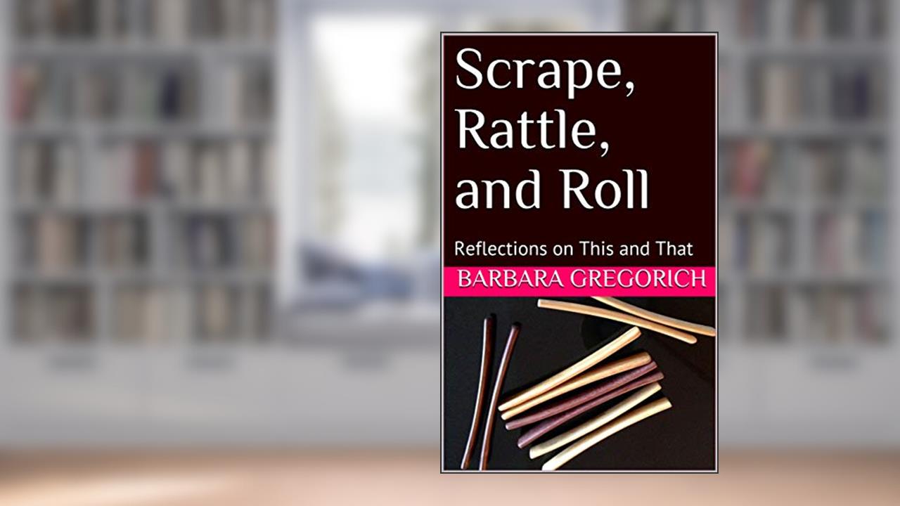 Scrape, Rattle, and Roll: Reflections on This and That (Blog Collection Book 2), written by Barbara Gregorich