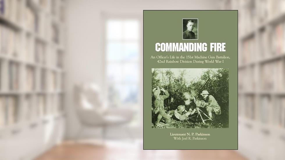 Commanding Fire: An Officer's Life in the 151st Machine Gun Battalion, 42nd Rainbow Division During World War I, written by Lt. N.P. Parkinson