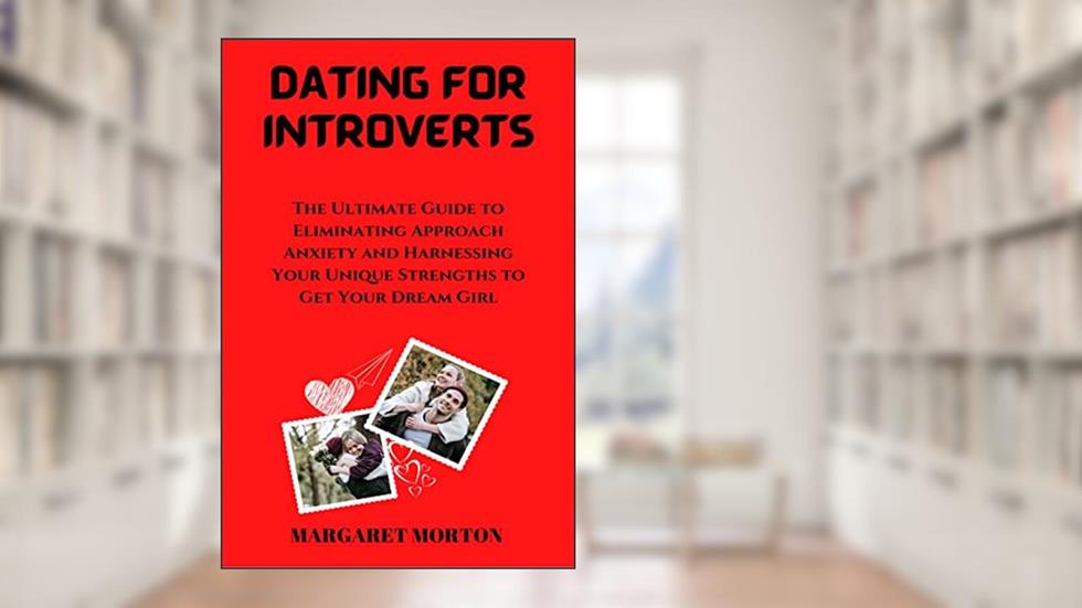 DATING FOR INTROVERTS: THE ULTIMATE GUIDE TO ELIMINATING APPROACH ANXIETY AND HARNESSING YOUR UNIQUE STRENGTHS TO GET YOUR DREAM GIRL, written by MARGARET MORTON