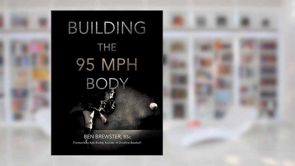 Building the 95 MPH Body: A Primer on Strength Development and Nutrition for the Elite Pitcher, written by Ben Brewster