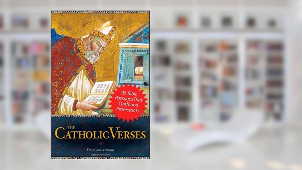 The Catholic Verses: 95 Bible Passages That Confound Protestants, written by Dave Armstrong