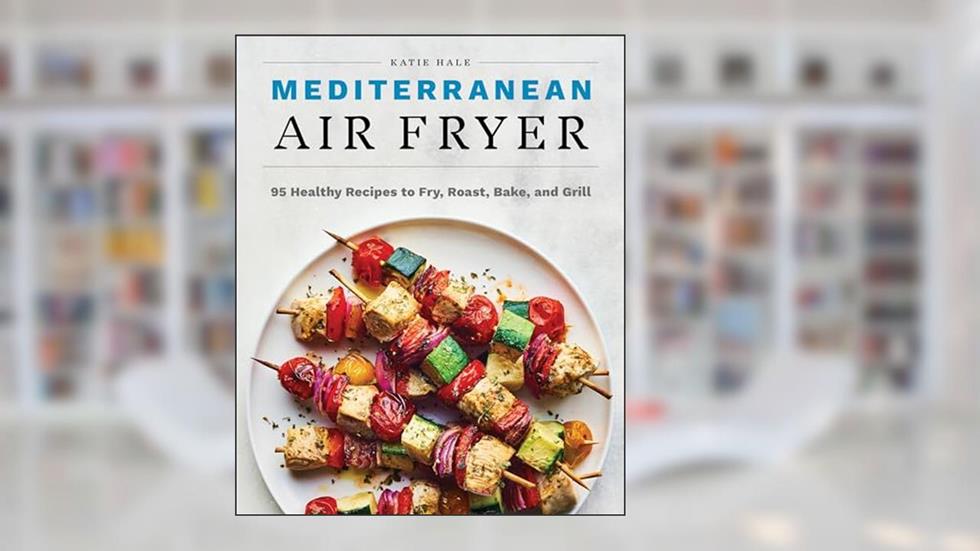 Mediterranean Air Fryer: 95 Healthy Recipes to Fry, Roast, Bake, and Grill, written by Katie Hale