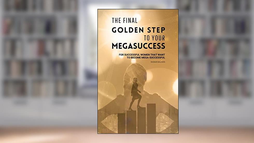 THE FINAL GOLDEN STEP TO YOUR MEGASUCCESS: FOR SUCCESSFUL WOMEN THAT WANT TO BECOME MEGA-SUCCESSFUL, written by Ragnar Baldwin