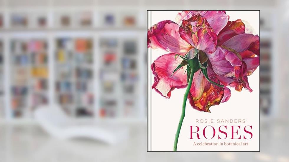 Rosie Sanders' Roses: A Celebration in Botanical Art, written by Rosie Sanders