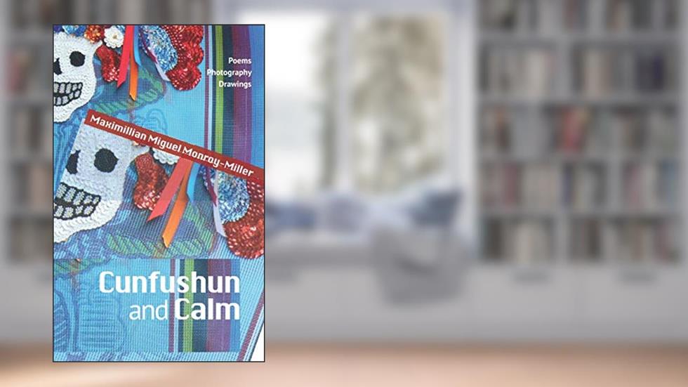 Cunfushun and Calm: Poems, Photography, Drawings, written by Maximillian  Miguel Monroy-Miller