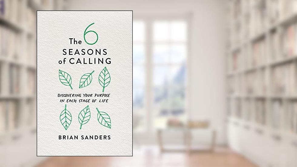 The 6 Seasons of Calling: Discovering Your Purpose in Each Stage of Life, written by Brian Sanders